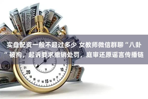 实盘配资一般不超过多少 女教师微信群聊“八卦”被拘，起诉要求撤销处罚，庭审还原谣言传播链
