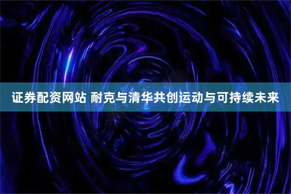 证券配资网站 耐克与清华共创运动与可持续未来