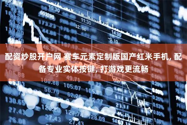 配资炒股开户网 赛车元素定制版国产红米手机, 配备专业实体按键, 打游戏更流畅