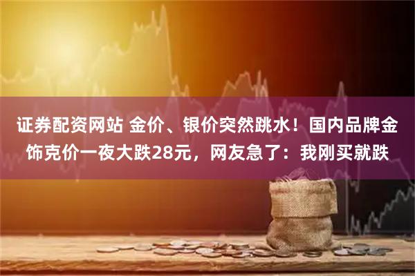 证券配资网站 金价、银价突然跳水！国内品牌金饰克价一夜大跌28元，网友急了：我刚买就跌