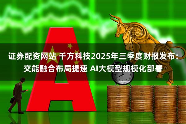 证券配资网站 千方科技2025年三季度财报发布：交能融合布局提速 AI大模型规模化部署