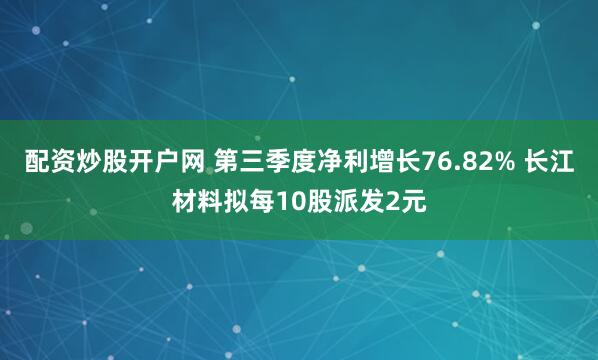 配资炒股开户网 第三季度净利增长76.82% 长江材料拟每10股派发2元