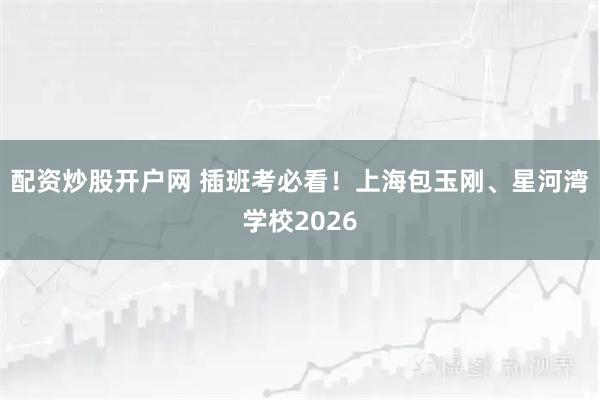 配资炒股开户网 插班考必看！上海包玉刚、星河湾学校2026