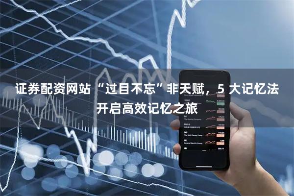 证券配资网站 “过目不忘”非天赋，5 大记忆法开启高效记忆之旅