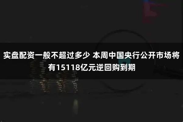 实盘配资一般不超过多少 本周中国央行公开市场将有15118亿元逆回购到期