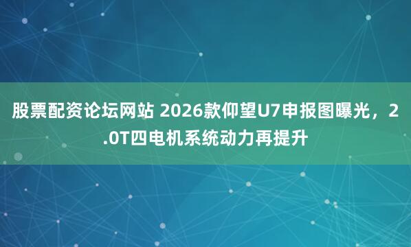 股票配资论坛网站 2026款仰望U7申报图曝光，2.0T四电机系统动力再提升