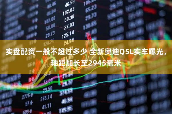 实盘配资一般不超过多少 全新奥迪Q5L实车曝光，轴距加长至2945毫米