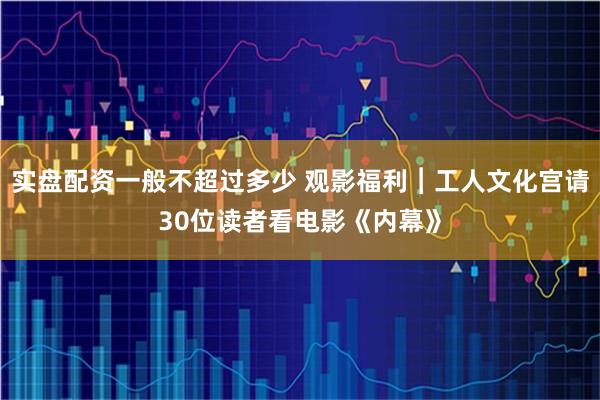 实盘配资一般不超过多少 观影福利︱工人文化宫请30位读者看电影《内幕》