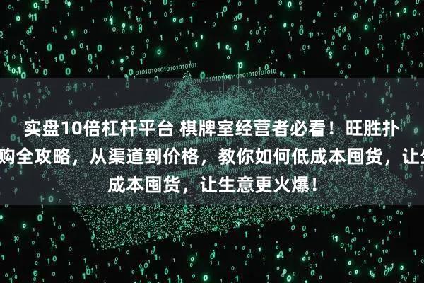 实盘10倍杠杆平台 棋牌室经营者必看！旺胜扑克牌批发采购全攻略，从渠道到价格，教你如何低成本囤货，让生意更火爆！
