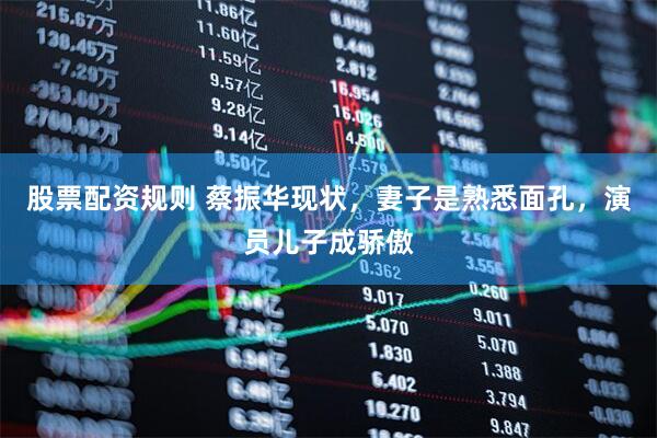 股票配资规则 蔡振华现状，妻子是熟悉面孔，演员儿子成骄傲