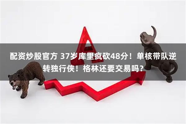 配资炒股官方 37岁库里疯砍48分！单核带队逆转独行侠！格林还要交易吗？