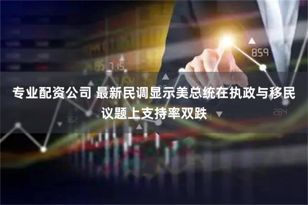 专业配资公司 最新民调显示美总统在执政与移民议题上支持率双跌