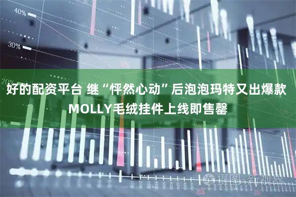 好的配资平台 继“怦然心动”后泡泡玛特又出爆款 MOLLY毛绒挂件上线即售罄