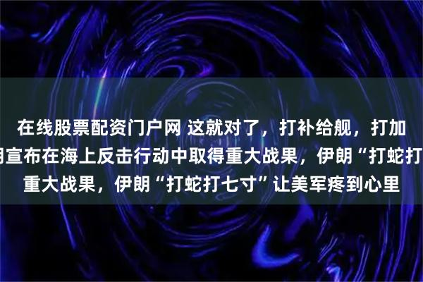 在线股票配资门户网 这就对了，打补给舰，打加油机，收益才高，伊朗宣布在海上反击行动中取得重大战果，伊朗“打蛇打七寸”让美军疼到心里