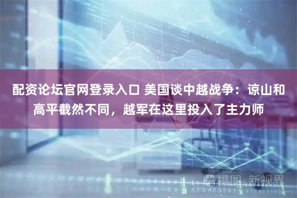 配资论坛官网登录入口 美国谈中越战争：谅山和高平截然不同，越军在这里投入了主力师
