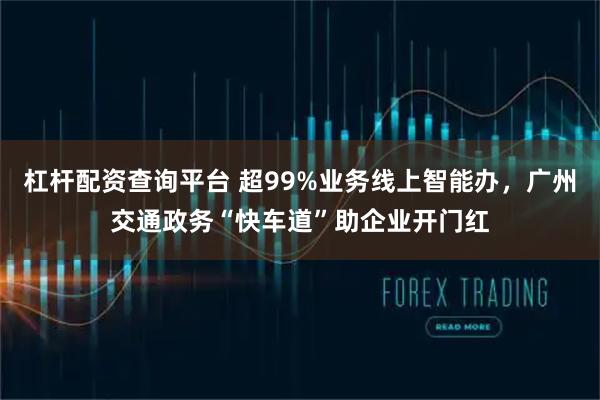杠杆配资查询平台 超99%业务线上智能办，广州交通政务“快车道”助企业开门红