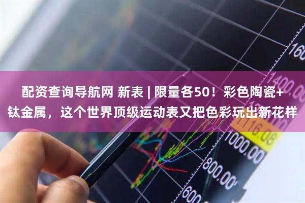 配资查询导航网 新表 | 限量各50！彩色陶瓷+钛金属，这个世界顶级运动表又把色彩玩出新花样