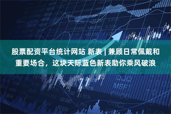 股票配资平台统计网站 新表 | 兼顾日常佩戴和重要场合，这块天际蓝色新表助你乘风破浪