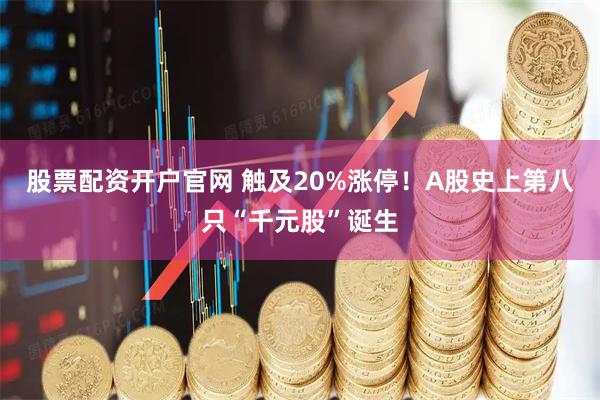 股票配资开户官网 触及20%涨停！A股史上第八只“千元股”诞生
