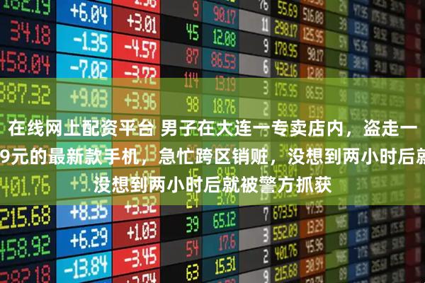 在线网上配资平台 男子在大连一专卖店内，盗走一部价值16999元的最新款手机，急忙跨区销赃，没想到两小时后就被警方抓获