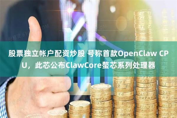 股票独立帐户配资炒股 号称首款OpenClaw CPU，此芯公布ClawCore螯芯系列处理器