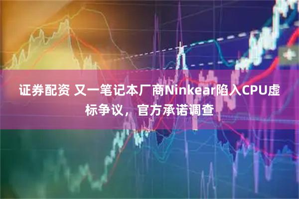 证券配资 又一笔记本厂商Ninkear陷入CPU虚标争议，官方承诺调查